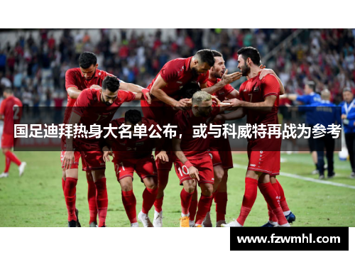 国足迪拜热身大名单公布,或与科威特再战为参考