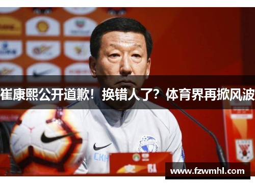 崔康熙公开道歉!换错人了?体育界再掀风波