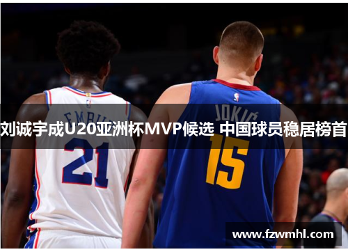 刘诚宇成U20亚洲杯MVP候选 中国球员稳居榜首