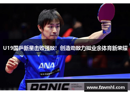 U19国乒新星击败强敌！创造劲敌力挺业余体育新荣耀