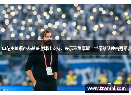 申花主帅斯卢茨基感激球迷支持，表示不负厚望，誓带球队冲击冠军。